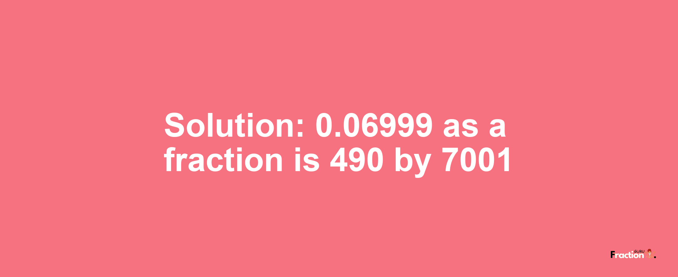 Solution:0.06999 as a fraction is 490/7001